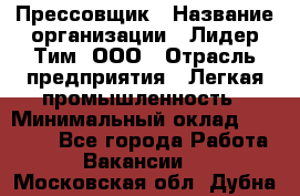 Прессовщик › Название организации ­ Лидер Тим, ООО › Отрасль предприятия ­ Легкая промышленность › Минимальный оклад ­ 27 000 - Все города Работа » Вакансии   . Московская обл.,Дубна г.